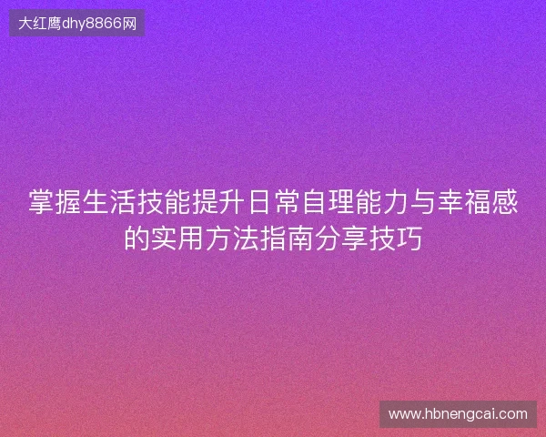 掌握生活技能提升日常自理能力与幸福感的实用方法指南分享技巧