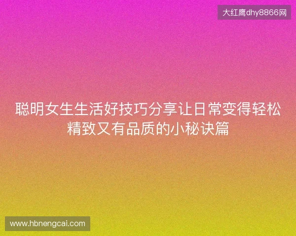 聪明女生生活好技巧分享让日常变得轻松精致又有品质的小秘诀篇 聪明女生生活好技巧分享让日常变得轻松精致又有品质的小秘诀篇